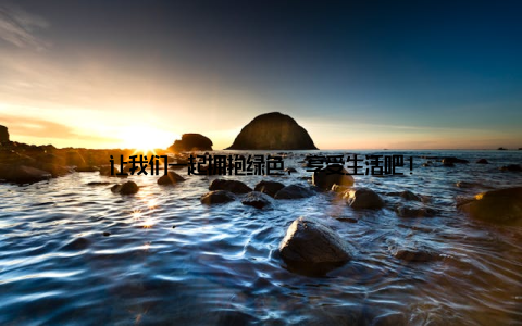 让我们一起拥抱绿色, 享受生活吧!