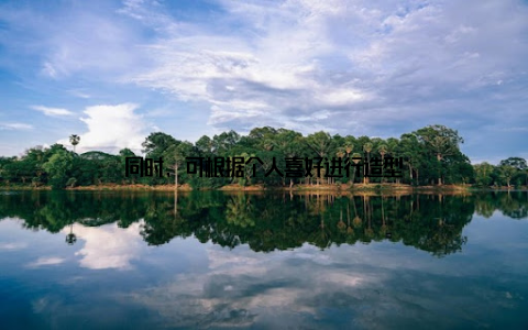 同时, 可根据个人喜好进行造型