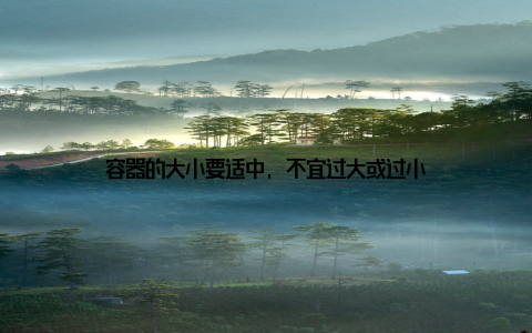 容器的大小要适中, 不宜过大或过小