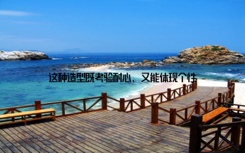 这种造型既考验耐心, 又能体现个性