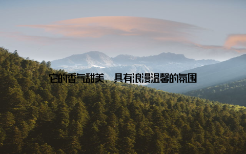 它的香气甜美, 具有浪漫温馨的氛围